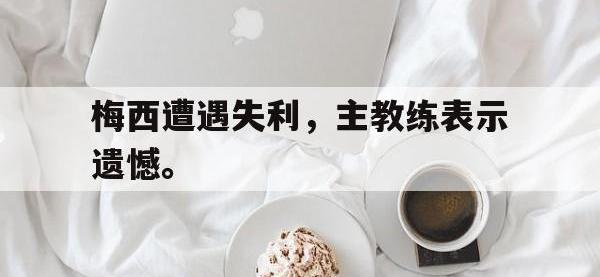 金宝体育官网-梅西遭遇失利，主教练表示遗憾。