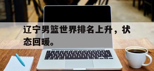 金宝体育官网-辽宁男篮世界排名上升，状态回暖。
