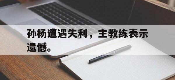 金宝体育官网-孙杨遭遇失利，主教练表示遗憾。