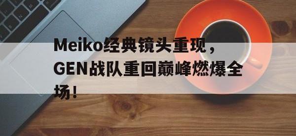 金宝体育官网-Meiko经典镜头重现，GEN战队重回巅峰燃爆全场！