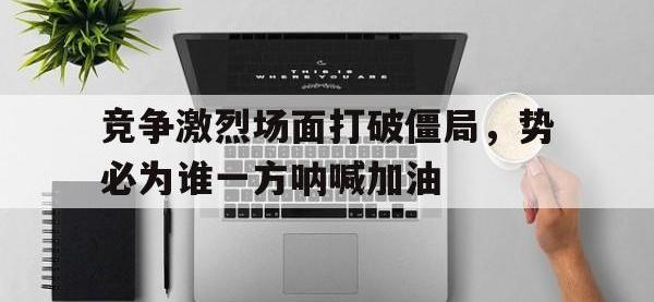 188体育-竞争激烈场面打破僵局，势必为谁一方呐喊加油