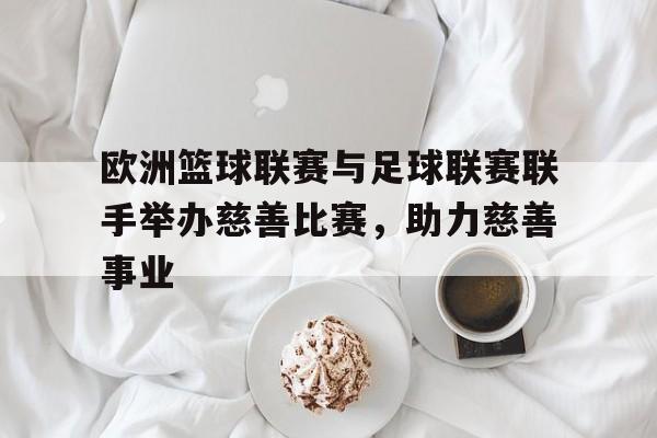 欧洲篮球联赛与足球联赛联手举办慈善比赛，助力慈善事业