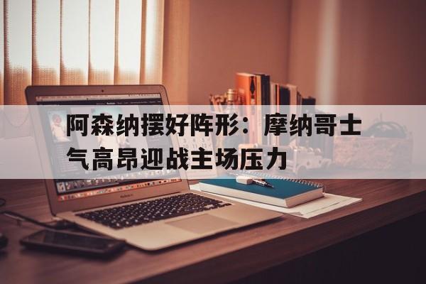 阿森纳摆好阵形：摩纳哥士气高昂迎战主场压力