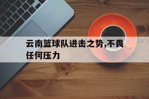 云南篮球队进击之势,不畏任何压力