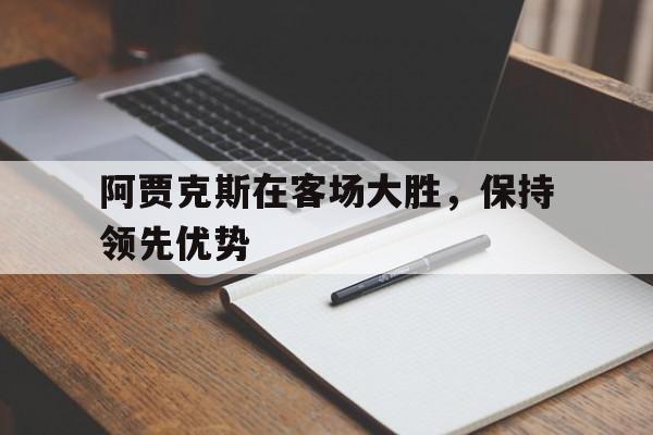 阿贾克斯在客场大胜，保持领先优势