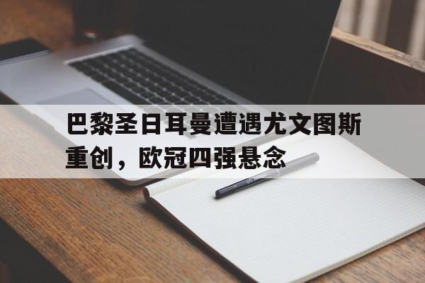 巴黎圣日耳曼遭遇尤文图斯重创，欧冠四强悬念