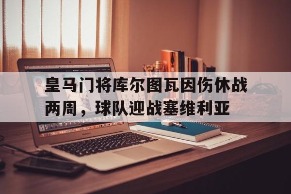 皇马门将库尔图瓦因伤休战两周，球队迎战塞维利亚